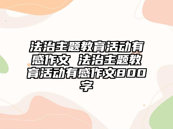 法治主題教育活動有感作文 法治主題教育活動有感作文800字